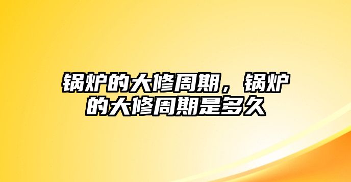 鍋爐的大修周期，鍋爐的大修周期是多久