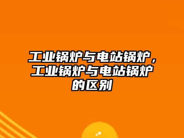 工業(yè)鍋爐與電站鍋爐，工業(yè)鍋爐與電站鍋爐的區(qū)別