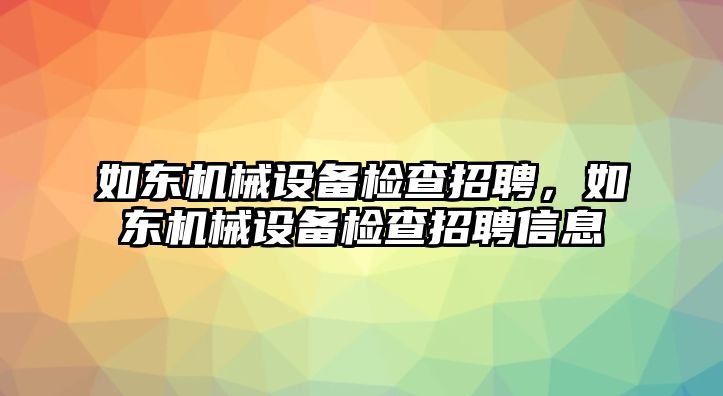 如東機(jī)械設(shè)備檢查招聘，如東機(jī)械設(shè)備檢查招聘信息