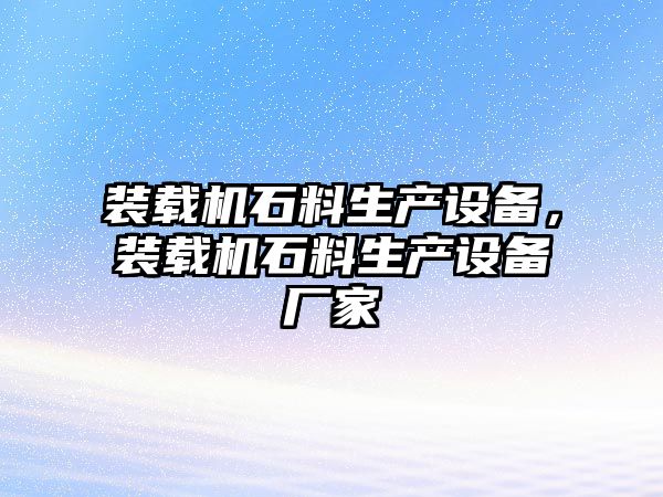 裝載機(jī)石料生產(chǎn)設(shè)備，裝載機(jī)石料生產(chǎn)設(shè)備廠家