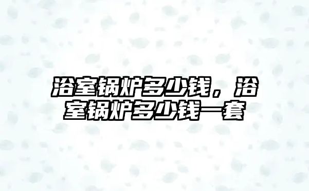 浴室鍋爐多少錢，浴室鍋爐多少錢一套