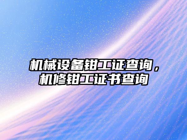 機械設備鉗工證查詢，機修鉗工證書查詢