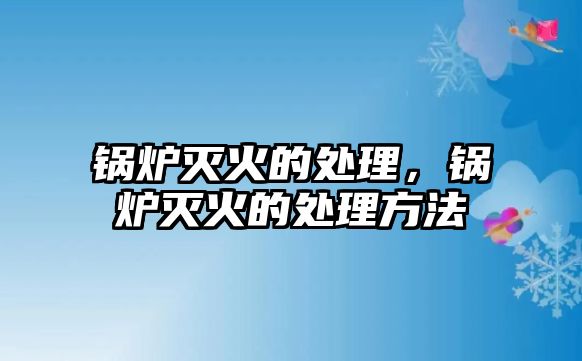 鍋爐滅火的處理，鍋爐滅火的處理方法