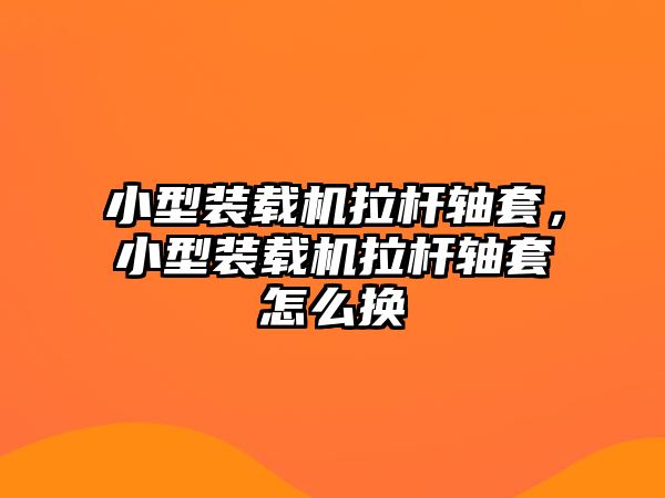 小型裝載機拉桿軸套，小型裝載機拉桿軸套怎么換