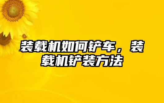 裝載機(jī)如何鏟車，裝載機(jī)鏟裝方法