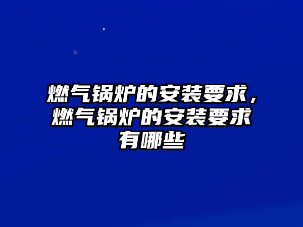 燃氣鍋爐的安裝要求，燃氣鍋爐的安裝要求有哪些