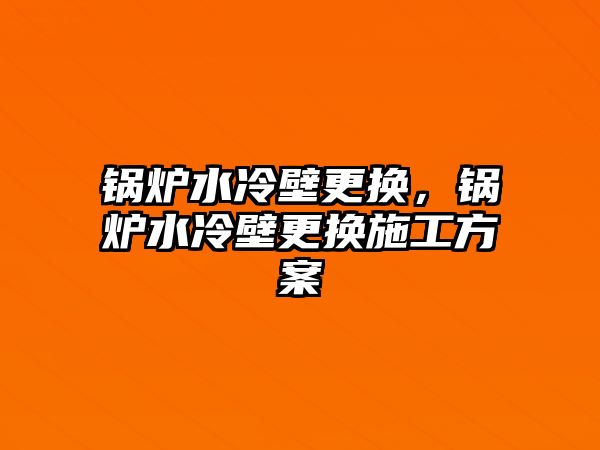 鍋爐水冷壁更換，鍋爐水冷壁更換施工方案