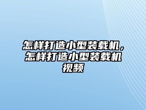 怎樣打造小型裝載機(jī)，怎樣打造小型裝載機(jī)視頻