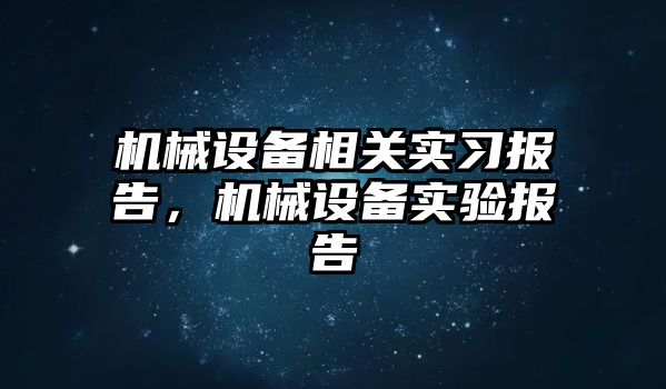 機械設(shè)備相關(guān)實習(xí)報告，機械設(shè)備實驗報告