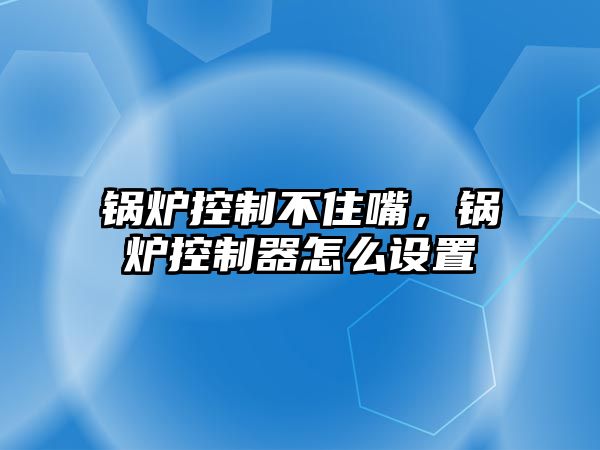 鍋爐控制不住嘴，鍋爐控制器怎么設(shè)置