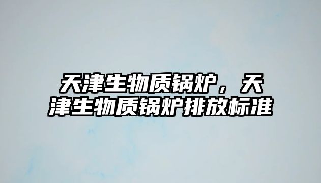 天津生物質(zhì)鍋爐，天津生物質(zhì)鍋爐排放標準