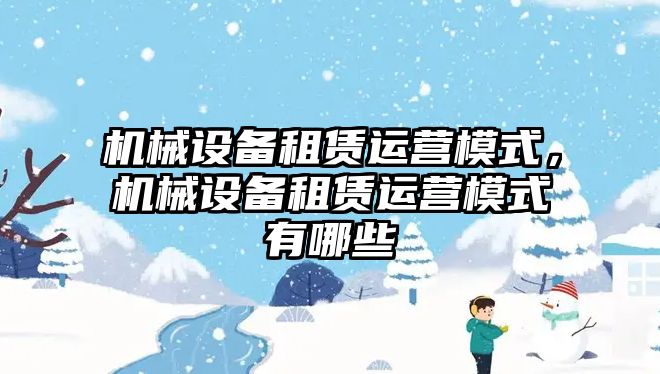 機械設(shè)備租賃運營模式，機械設(shè)備租賃運營模式有哪些