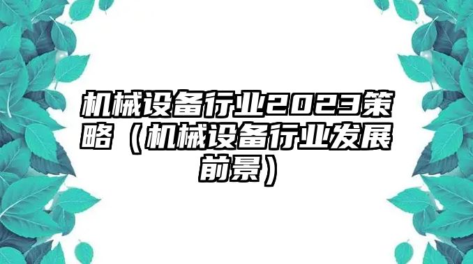 機(jī)械設(shè)備行業(yè)2023策略（機(jī)械設(shè)備行業(yè)發(fā)展前景）