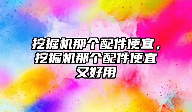 挖掘機那個配件便宜，挖掘機那個配件便宜又好用