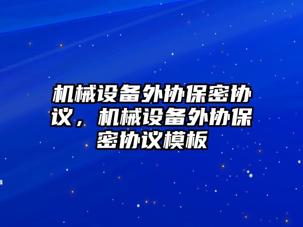 機械設(shè)備外協(xié)保密協(xié)議，機械設(shè)備外協(xié)保密協(xié)議模板