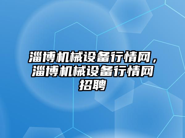 淄博機械設(shè)備行情網(wǎng)，淄博機械設(shè)備行情網(wǎng)招聘