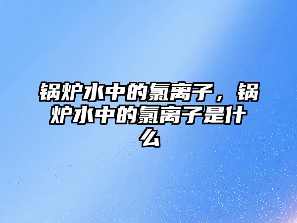 鍋爐水中的氯離子，鍋爐水中的氯離子是什么