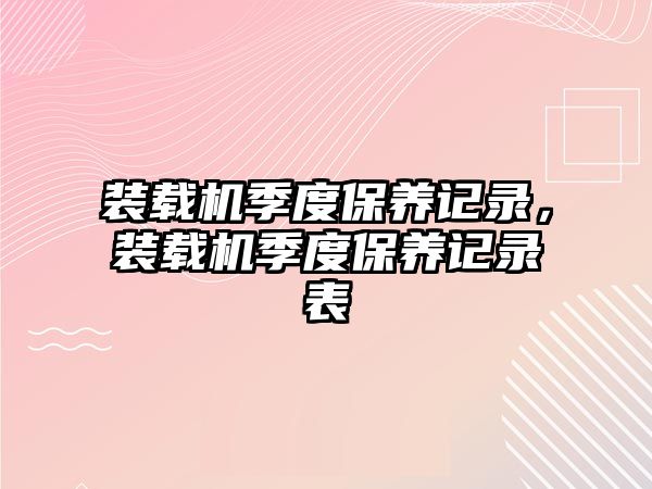 裝載機(jī)季度保養(yǎng)記錄，裝載機(jī)季度保養(yǎng)記錄表