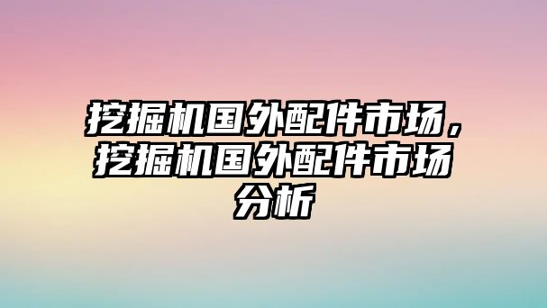 挖掘機(jī)國(guó)外配件市場(chǎng)，挖掘機(jī)國(guó)外配件市場(chǎng)分析