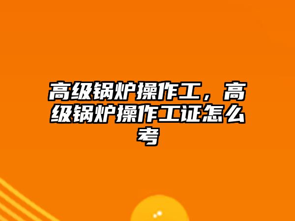 高級鍋爐操作工，高級鍋爐操作工證怎么考