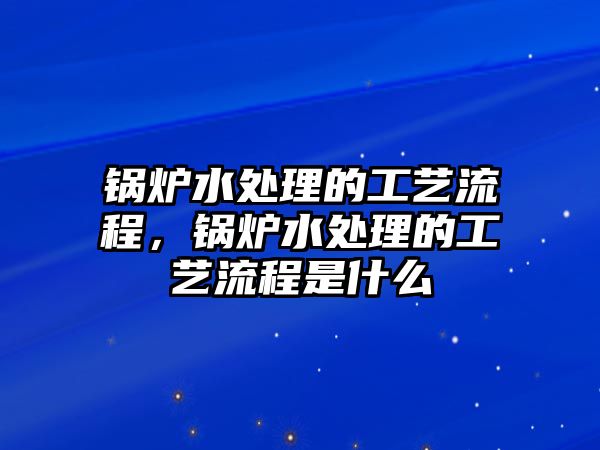 鍋爐水處理的工藝流程，鍋爐水處理的工藝流程是什么