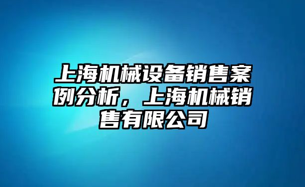 上海機(jī)械設(shè)備銷售案例分析，上海機(jī)械銷售有限公司