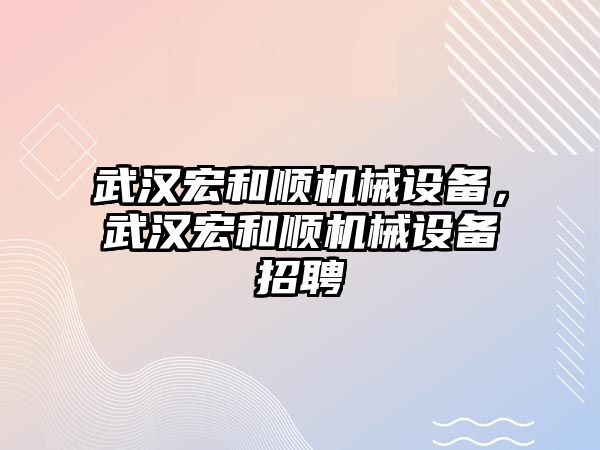 武漢宏和順機(jī)械設(shè)備，武漢宏和順機(jī)械設(shè)備招聘