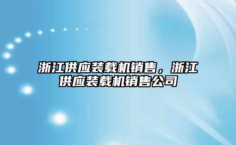 浙江供應(yīng)裝載機(jī)銷售，浙江供應(yīng)裝載機(jī)銷售公司