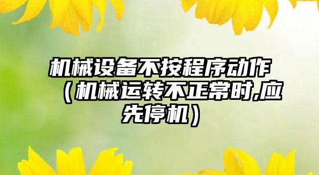 機械設(shè)備不按程序動作（機械運轉(zhuǎn)不正常時,應(yīng)先停機）