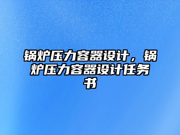 鍋爐壓力容器設(shè)計(jì)，鍋爐壓力容器設(shè)計(jì)任務(wù)書