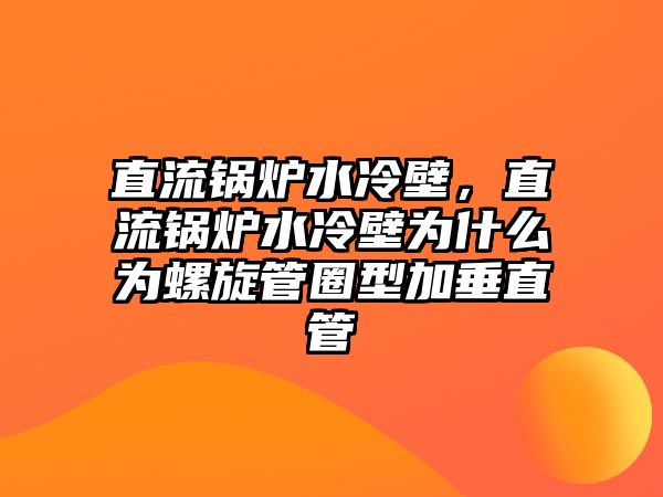 直流鍋爐水冷壁，直流鍋爐水冷壁為什么為螺旋管圈型加垂直管