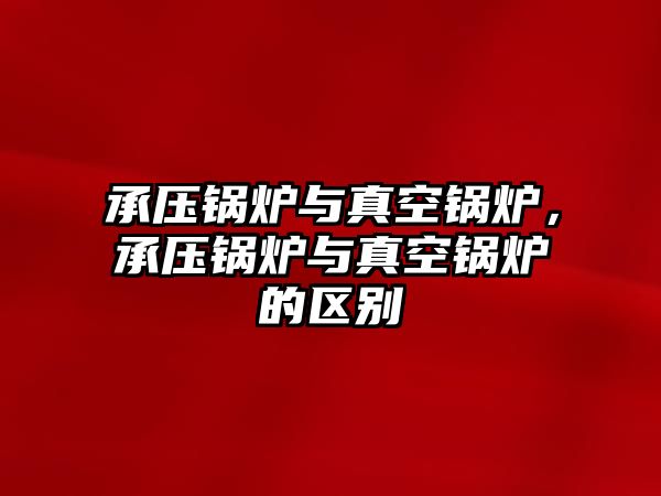 承壓鍋爐與真空鍋爐，承壓鍋爐與真空鍋爐的區(qū)別