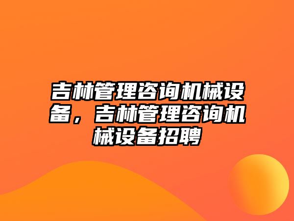 吉林管理咨詢機(jī)械設(shè)備，吉林管理咨詢機(jī)械設(shè)備招聘