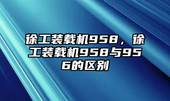 徐工裝載機958，徐工裝載機958與956的區(qū)別