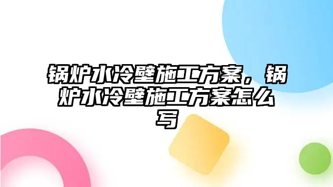 鍋爐水冷壁施工方案，鍋爐水冷壁施工方案怎么寫