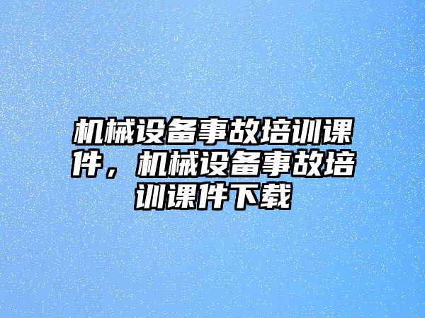 機(jī)械設(shè)備事故培訓(xùn)課件，機(jī)械設(shè)備事故培訓(xùn)課件下載