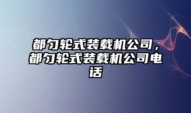 都勻輪式裝載機(jī)公司，都勻輪式裝載機(jī)公司電話