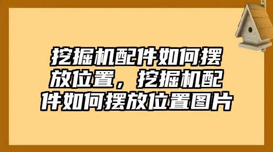 挖掘機(jī)配件如何擺放位置，挖掘機(jī)配件如何擺放位置圖片