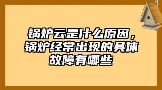 鍋爐云是什么原因，鍋爐經(jīng)常出現(xiàn)的具體故障有哪些