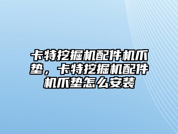 卡特挖掘機配件機爪墊，卡特挖掘機配件機爪墊怎么安裝