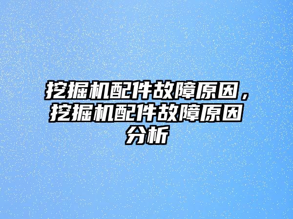 挖掘機(jī)配件故障原因，挖掘機(jī)配件故障原因分析