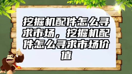 挖掘機配件怎么尋求市場，挖掘機配件怎么尋求市場價值