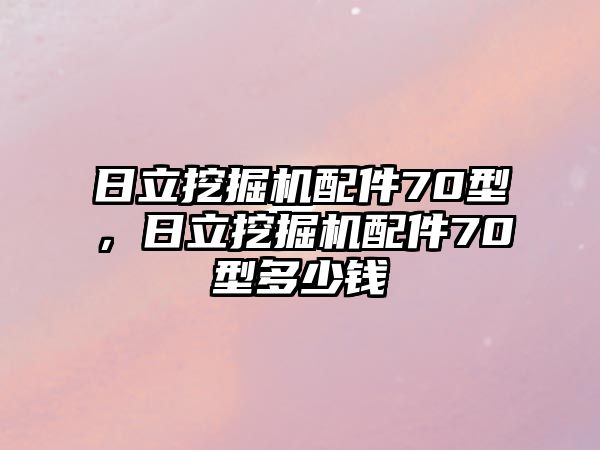 日立挖掘機(jī)配件70型，日立挖掘機(jī)配件70型多少錢