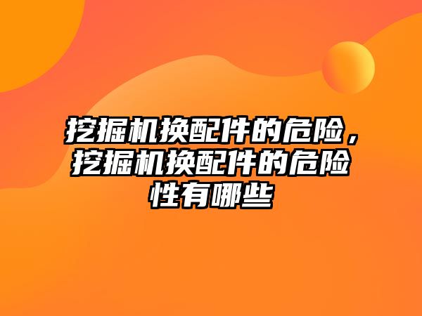 挖掘機換配件的危險，挖掘機換配件的危險性有哪些