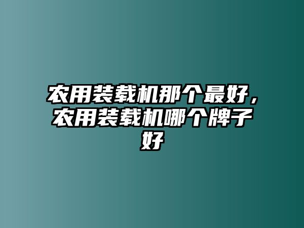 農(nóng)用裝載機那個最好，農(nóng)用裝載機哪個牌子好