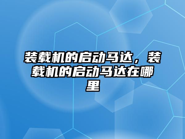 裝載機的啟動馬達，裝載機的啟動馬達在哪里