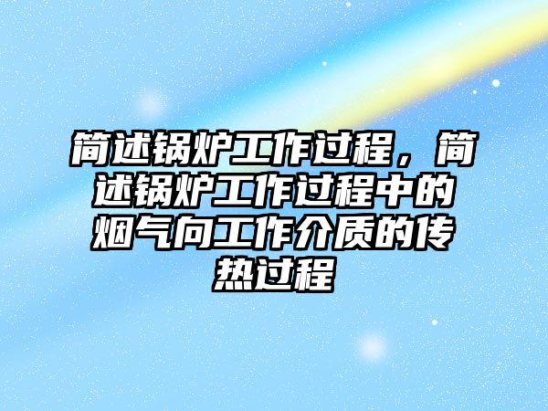 簡述鍋爐工作過程，簡述鍋爐工作過程中的煙氣向工作介質的傳熱過程