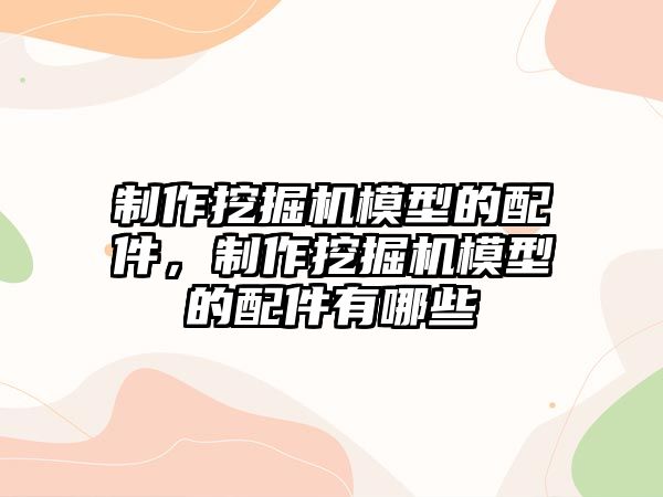 制作挖掘機模型的配件，制作挖掘機模型的配件有哪些