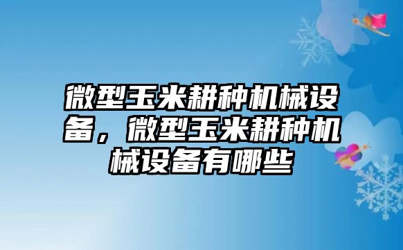 微型玉米耕種機(jī)械設(shè)備，微型玉米耕種機(jī)械設(shè)備有哪些