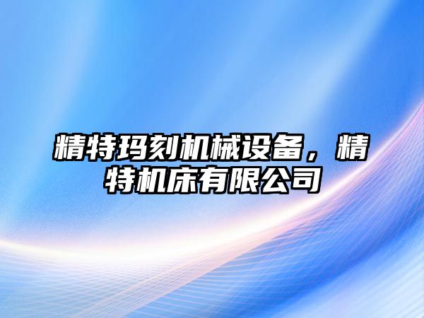 精特瑪刻機械設備，精特機床有限公司